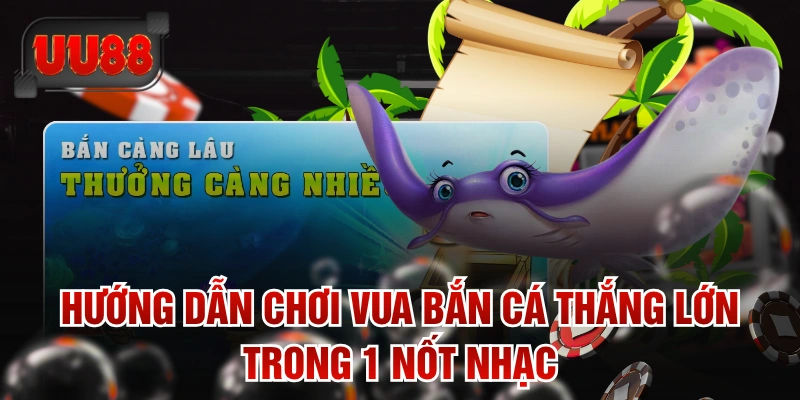 Hướng Dẫn Chơi Vua Bắn Cá Thắng Lớn Trong 1 Nốt Nhạc